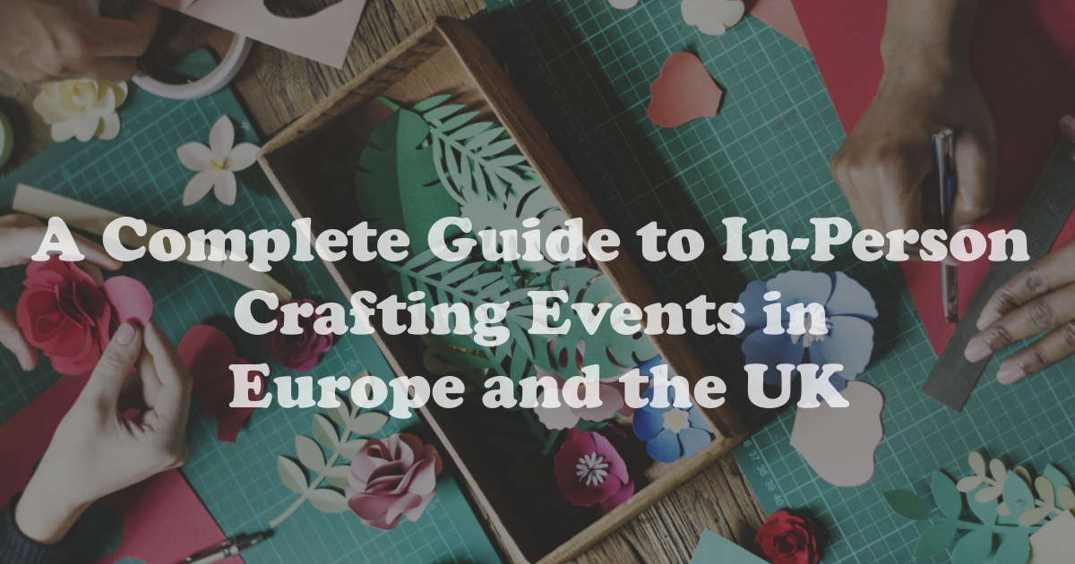 A Complete Guide to In-Person Crafting Events in Europe and the UK